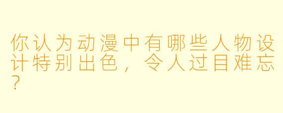 你认为动漫中有哪些人物设计特别出色，令人过目难忘？