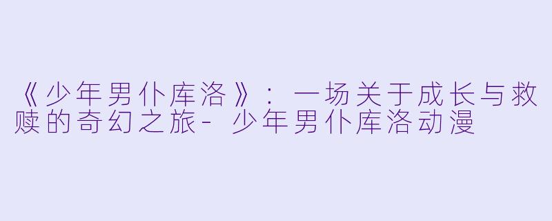 《少年男仆库洛》：一场关于成长与救赎的奇幻之旅-少年男仆库洛动漫