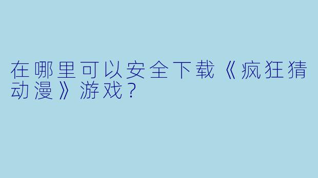 在哪里可以安全下载《疯狂猜动漫》游戏？