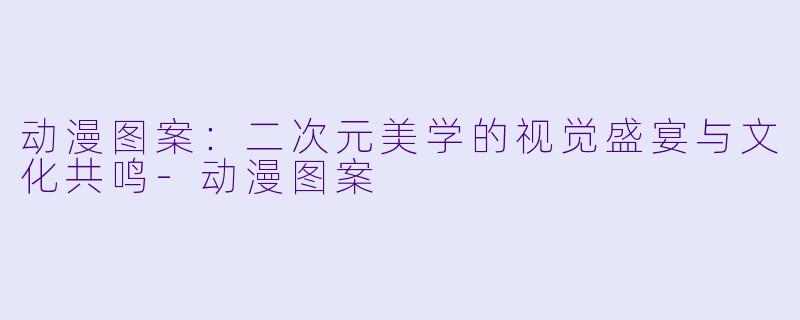 动漫图案：二次元美学的视觉盛宴与文化共鸣-动漫图案