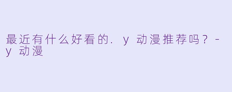 最近有什么好看的.y动漫推荐吗？-y动漫