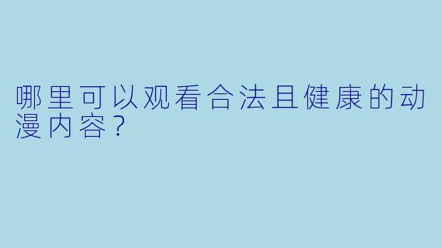 哪里可以观看合法且健康的动漫内容？