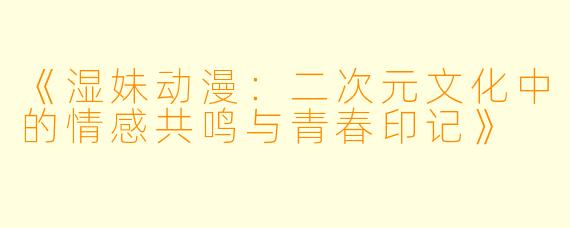 《湿妹动漫：二次元文化中的情感共鸣与青春印记》
