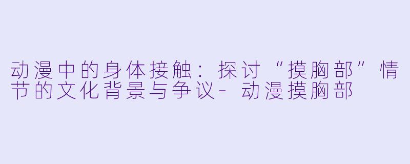 动漫中的身体接触：探讨“摸胸部”情节的文化背景与争议-动漫摸胸部