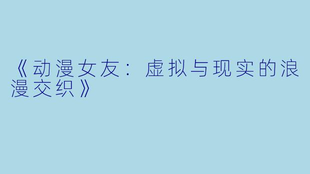 《动漫女友：虚拟与现实的浪漫交织》