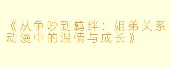 《从争吵到羁绊：姐弟关系动漫中的温情与成长》