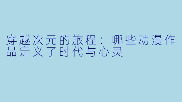穿越次元的旅程：哪些动漫作品定义了时代与心灵