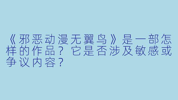 《邪恶动漫无翼鸟》是一部怎样的作品？它是否涉及敏感或争议内容？