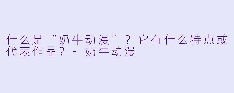 什么是“奶牛动漫”?它有什么特点或代表作品?
