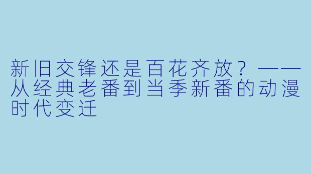 新旧交锋还是百花齐放？——从经典老番到当季新番的动漫时代变迁