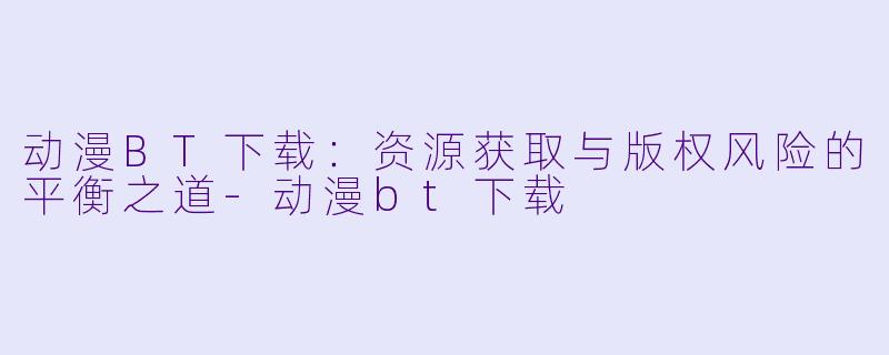 动漫BT下载：资源获取与版权风险的平衡之道-动漫bt下载