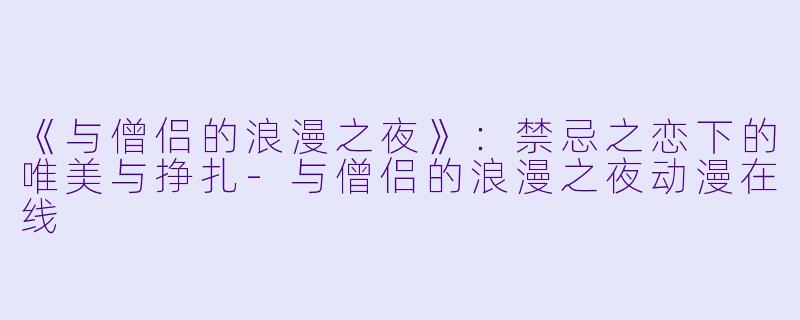 《与僧侣的浪漫之夜》：禁忌之恋下的唯美与挣扎-与僧侣的浪漫之夜动漫在线