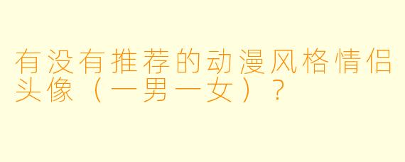 有没有推荐的动漫风格情侣头像（一男一女）？