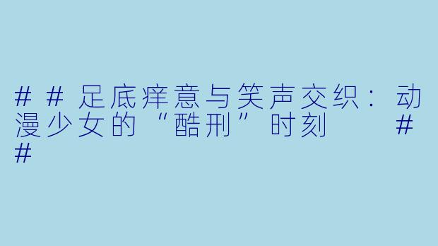 ##足底痒意与笑声交织：动漫少女的“酷刑”时刻

##