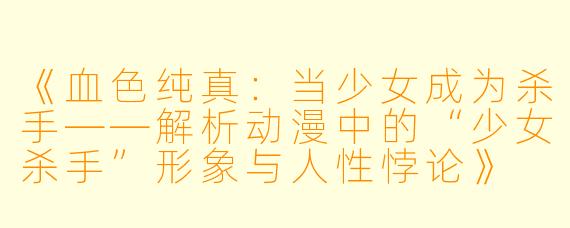 《血色纯真：当少女成为杀手——解析动漫中的“少女杀手”形象与人性悖论》