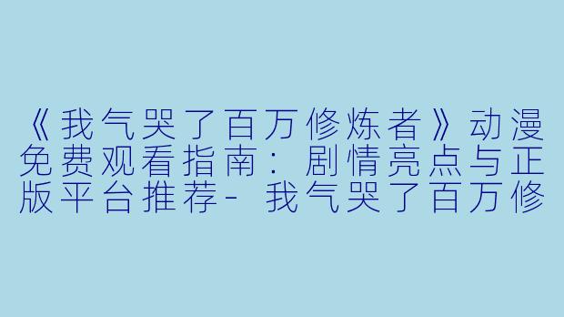 《我气哭了百万修炼者》动漫免费观看指南：剧情亮点与正版平台推荐-我气哭了百万修炼者动漫免费观看