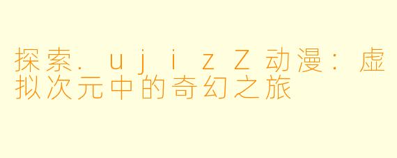 探索.ujizZ动漫：虚拟次元中的奇幻之旅