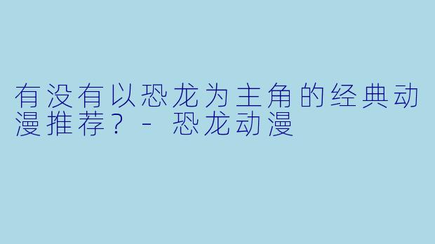 有没有以恐龙为主角的经典动漫推荐？-恐龙动漫