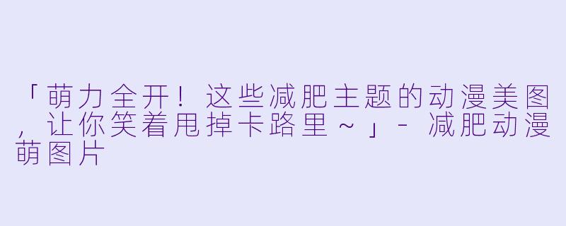 「萌力全开！这些减肥主题的动漫美图，让你笑着甩掉卡路里～」-减肥动漫萌图片