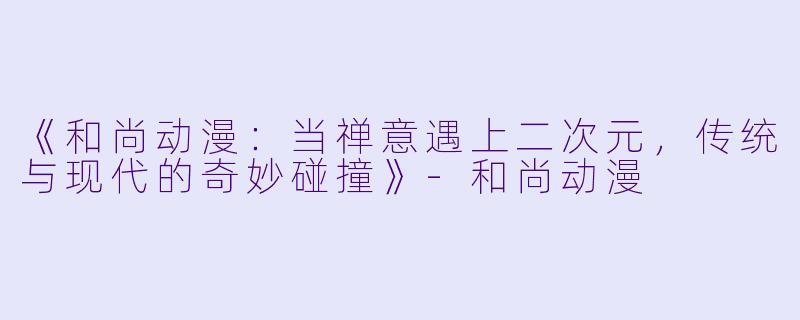 《和尚动漫：当禅意遇上二次元，传统与现代的奇妙碰撞》-和尚动漫