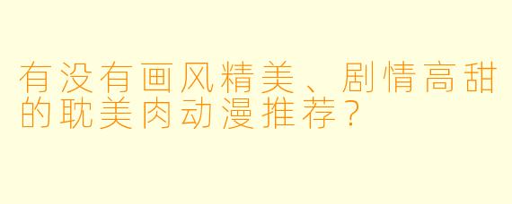 有没有画风精美、剧情高甜的耽美肉动漫推荐？