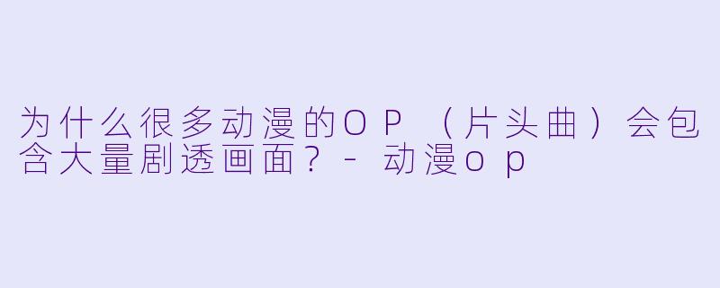 为什么很多动漫的OP（片头曲）会包含大量剧透画面？-动漫op