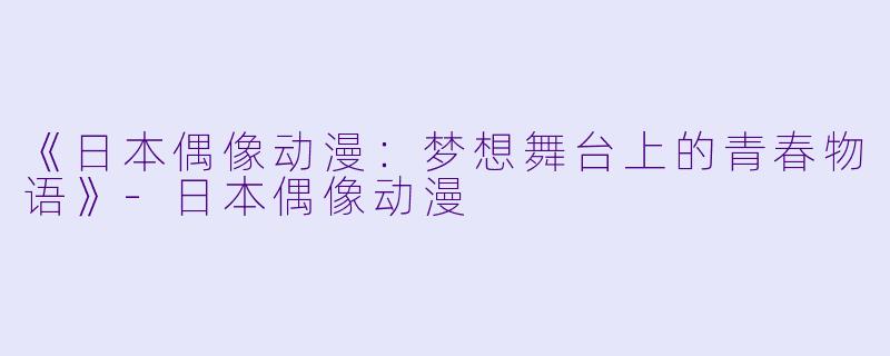 《日本偶像动漫：梦想舞台上的青春物语》-日本偶像动漫