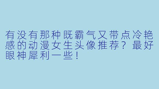 有没有那种既霸气又带点冷艳感的动漫女生头像推荐？最好眼神犀利一些！