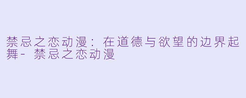 禁忌之恋动漫：在道德与欲望的边界起舞-禁忌之恋动漫