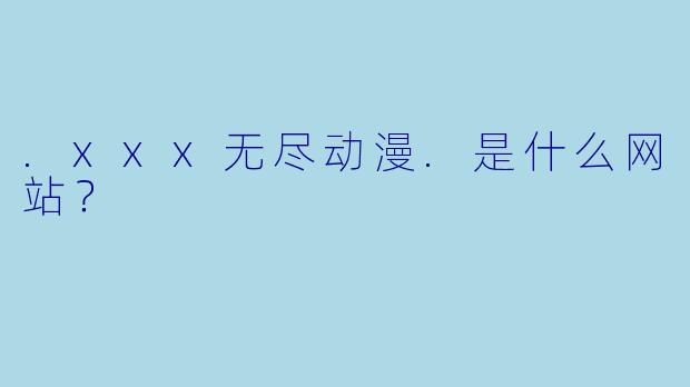 .xxx无尽动漫.是什么网站？