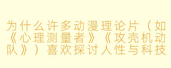 为什么许多动漫理论片（如《心理测量者》《攻壳机动队》）喜欢探讨人性与科技的关系？