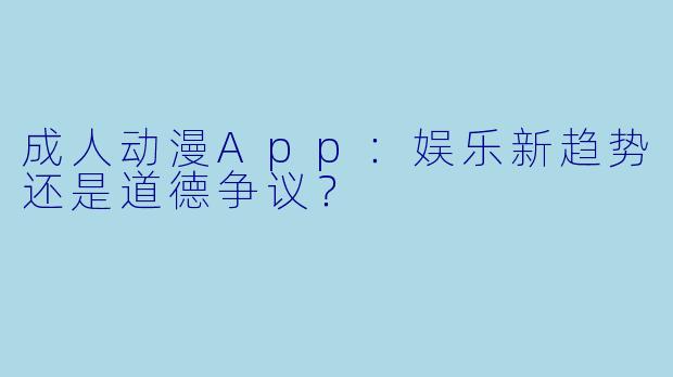 成人动漫App：娱乐新趋势还是道德争议？
