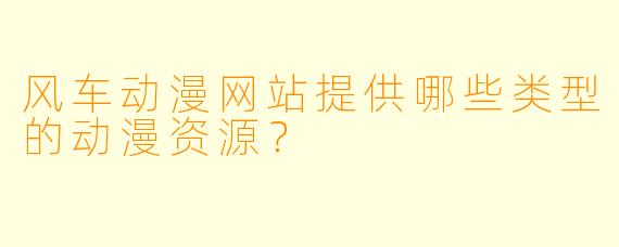 风车动漫网站提供哪些类型的动漫资源？