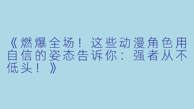 《燃爆全场！这些动漫角色用自信的姿态告诉你：强者从不低头！》