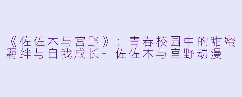 《佐佐木与宫野》：青春校园中的甜蜜羁绊与自我成长-佐佐木与宫野动漫