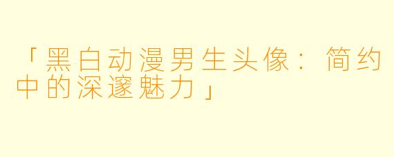 「黑白动漫男生头像：简约中的深邃魅力」