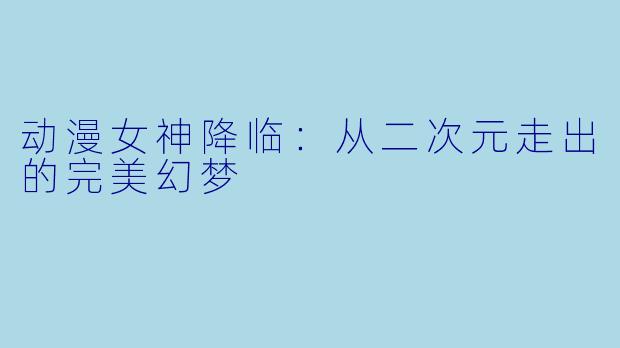 动漫女神降临：从二次元走出的完美幻梦