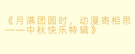 《月满团圆时，动漫寄相思——中秋快乐特辑》