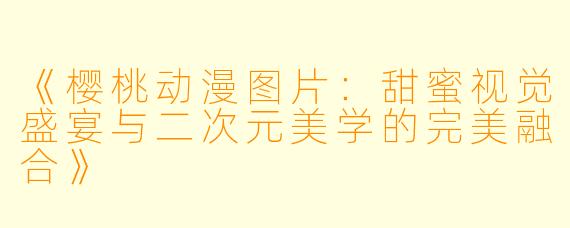 《樱桃动漫图片：甜蜜视觉盛宴与二次元美学的完美融合》