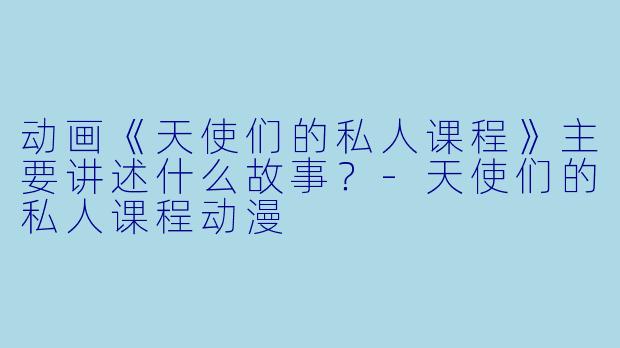 动画《天使们的私人课程》主要讲述什么故事？-天使们的私人课程动漫