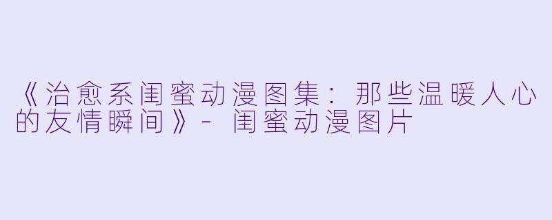 《治愈系闺蜜动漫图集：那些温暖人心的友情瞬间》-闺蜜动漫图片