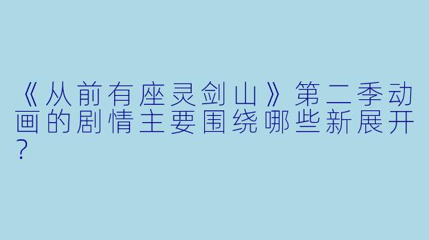 《从前有座灵剑山》第二季动画的剧情主要围绕哪些新展开？