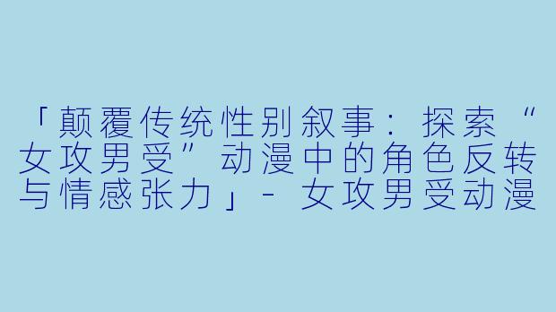 「颠覆传统性别叙事：探索“女攻男受”动漫中的角色反转与情感张力」-女攻男受动漫