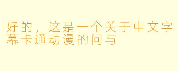 好的，这是一个关于中文字幕卡通动漫的问与