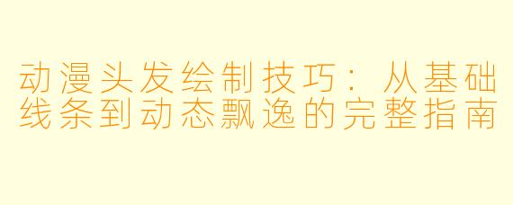 动漫头发绘制技巧：从基础线条到动态飘逸的完整指南
