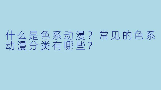 什么是色系动漫？常见的色系动漫分类有哪些？