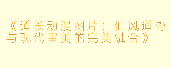《道长动漫图片：仙风道骨与现代审美的完美融合》