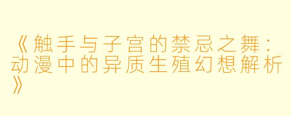 《触手与子宫的禁忌之舞：动漫中的异质生殖幻想解析》