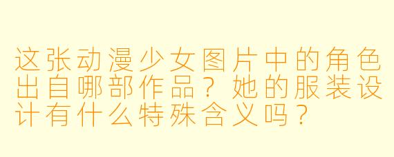 这张动漫少女图片中的角色出自哪部作品？她的服装设计有什么特殊含义吗？