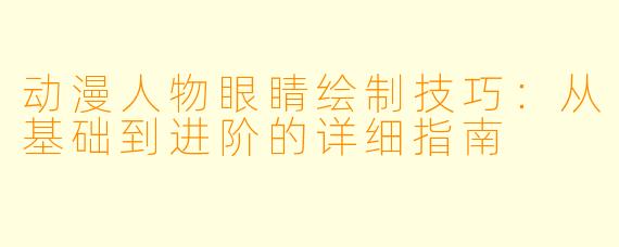 动漫人物眼睛绘制技巧：从基础到进阶的详细指南